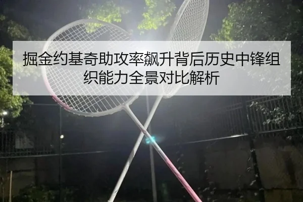 掘金约基奇助攻率飙升背后历史中锋组织能力全景对比解析