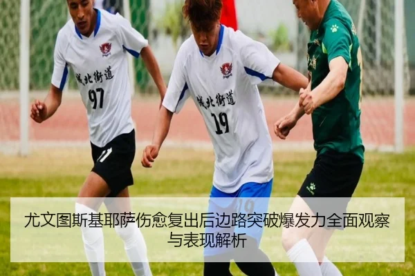 尤文图斯基耶萨伤愈复出后边路突破爆发力全面观察与表现解析
