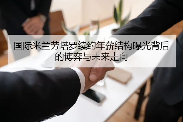 国际米兰劳塔罗续约年薪结构曝光背后的博弈与未来走向